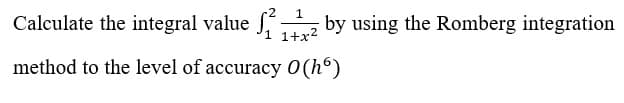 Calculate the integral value S by using the Romberg integration
'1 1+x2
method to the level of accuracy 0(h°)
