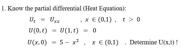 1. Know the partial differential (Heat Equation):
x E (0,1) , t > 0
Ut
Uxx
U(0, t)
U(1,t)
. Determine U(x,t) !
U (x, 0) = 5 – x2 , x E (0,1)
