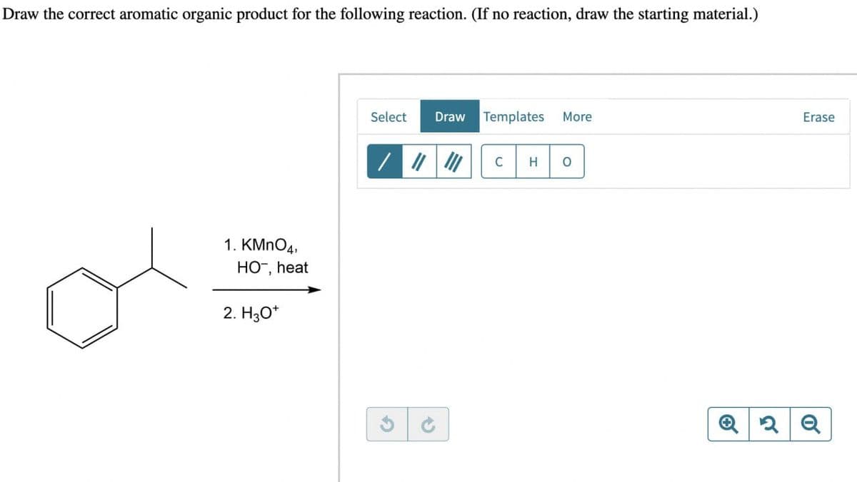 Draw the correct aromatic organic product for the following reaction. (If no reaction, draw the starting material.)
1. KMnO4,
HO-, heat
2. H3O+
Select
Draw
Templates More
G
ง
C
H
O
Erase
Q2Q