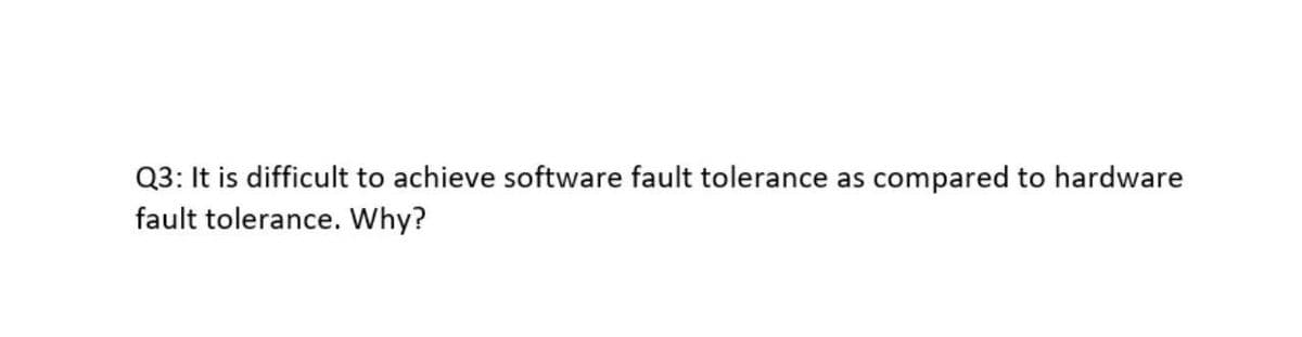 Q3: It is difficult to achieve software fault tolerance as
fault tolerance. Why?
compared to hardware
