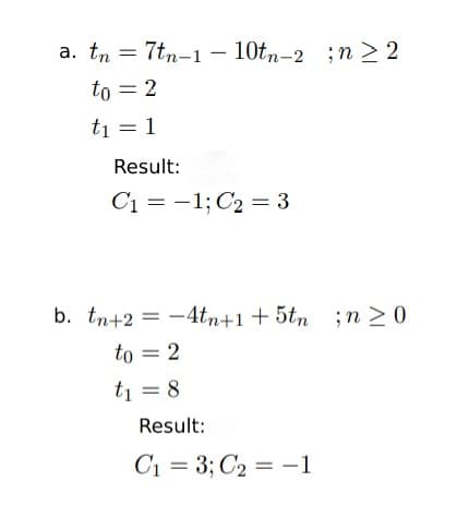 a. tn = 7tn-1
– 10tn-2 ;n 2 2
to = 2
ti = 1
Result:
C1 = -1; C2 = 3
%3D
b. tn+2 = -4tn+1+5tn ;n > 0
to = 2
t1
8.
Result:
C1 = 3; C2 = –1
