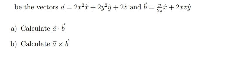 be the vectors ā = 2x²î + 2y²ŷ+22 and b = Lê + 2xzŷ
a) Calculate ā · b
b) Calculate ā x6
