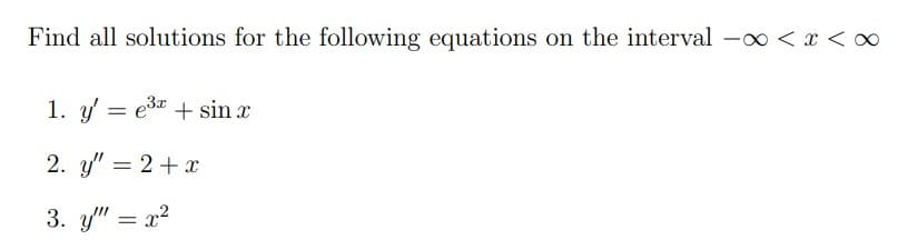 Find all solutions for the following equations on the interval -0 < x <∞
1. y = e3 + sin r
2. y" = 2+x
3. y" = x?
