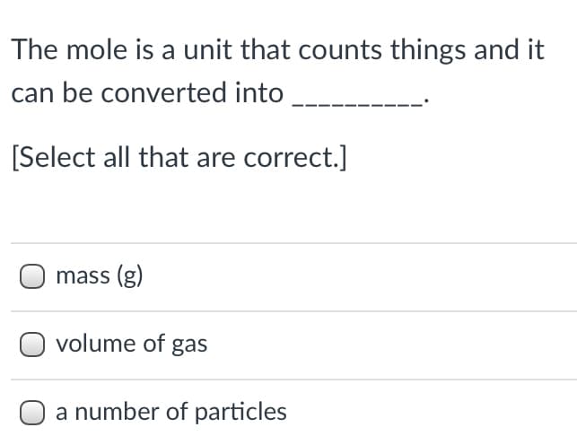 The mole is a unit that counts things and it
can be converted into
[Select all that are correct.]
mass (g)
volume of gas
a number of particles
