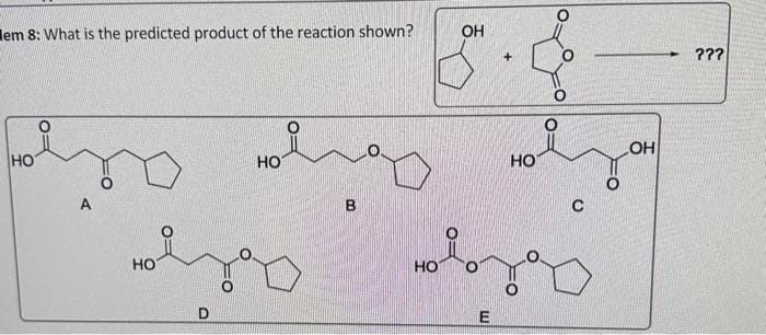 Elem 8: What is the predicted product of the reaction shown?
НО
НО
НО
B
НО
OH
E
НО
OH
???