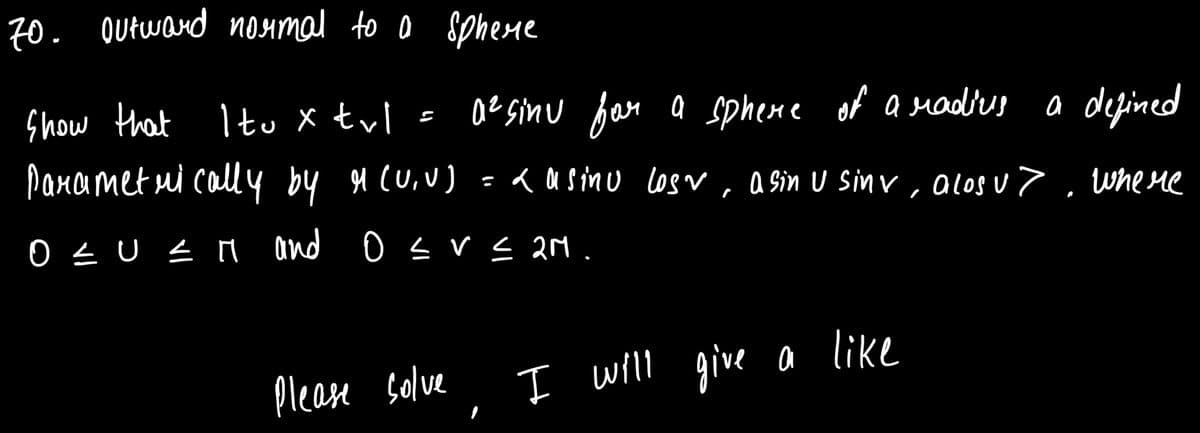 70. Outwand noMmal to o spherme
Show that Itu X tvl = aesGinu fan a sphene of a radus
Panamet ui call 4 by 4cU,V) =a ausino LosN, a sin U sinv, alos u> , where
a defined
0とU <n and o s vs 2.
Please solve
I will give a like

