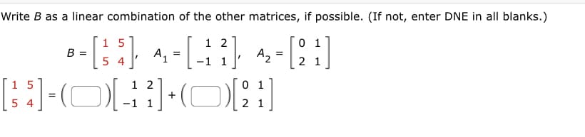Write B as a linear combination of the other matrices, if possible. (If not, enter DNE in all blanks.)
1
2
B-[³5] ^-[-1?] ^2-[21]
=
=
=
54
+(0)[2
[3]-04
=
15
54
1 2
1 1
0 1
2 1