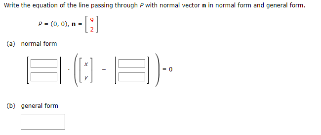 Write the equation of the line passing through P with normal vector n in normal form and general form.
- [⁹]
8·(0-8).
P = (0, 0), n =
(a) normal form
(b) general form
0