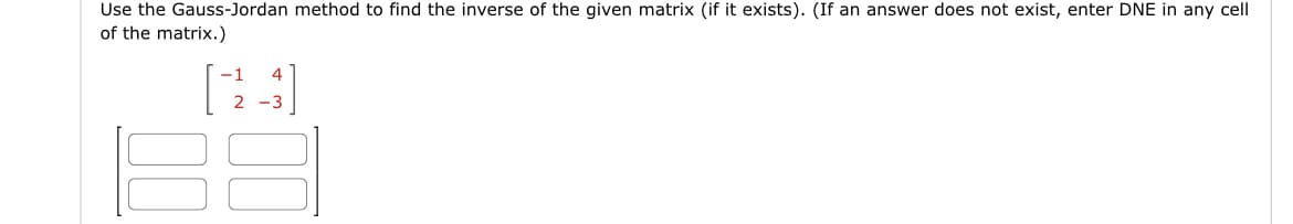 Use the Gauss-Jordan method to find the inverse of the given matrix (if it exists). (If an answer does not exist, enter DNE in any cell
of the matrix.)
-1
2 -3