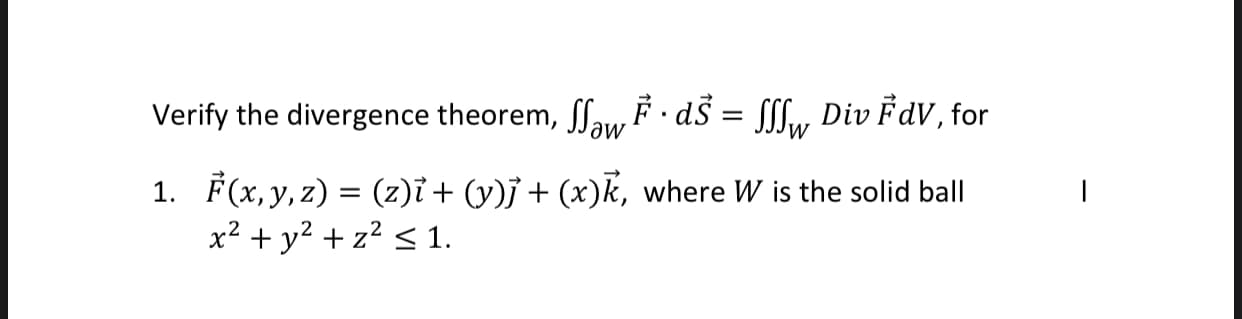 Verify the divergence theorem, ffaw F · dS = S[fw, Div FdV, for
F(x, y, z) = (z)i + (y)j + (x)k, where W is the solid ball
x² + y? + z? < 1.
1.
