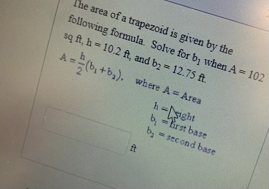 The area of a trapezoid is given by the
following formula. Solve for b when A = 102
sq ft, h = 10.2 ft, and bz 12.75 ft.
%D
,+b,), where A Area
h-ght
b,-irst base
b, - second base
ft
