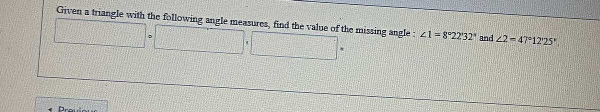 Given a triangle with the following angle measures, find the value of the missing angle : 21=8°22'32" and 22=47°12'25".
%3D
A
Previoun
