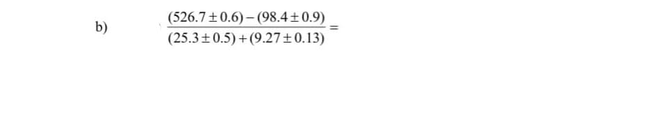(526.7+0.6) – (98.4±0.9)
(25.3±0.5) + (9.27±0.13)
b)
