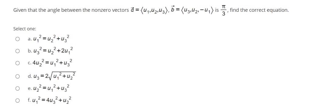 Given that the angle between the nonzero vectors ở = (u,,u2,u3), b = (u3,u2,-u,) is , find the correct equation.
Select one:
2
2+U3
=
a. u,
b. uz? = u,? +2u,?
O c. 4u, = u,?+u3?
=2/u,?+u,?
O e.u? =u,?+u;?
O f.u,? = 4u,?+u,?
d. Uz
2
%3D
е.
