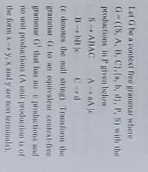 Let G be a context free grammar where
G-((S, A, B, CJ.(a, b, d), P, S) with the
productions in P given below
S- ABAC AA c
Bbil je C-d
(E denotes the null string). Transform the
grammar G to an equivalent context-free
grammar G' that has no e productions and
no unit productions (A unit production is of
the form x y, X and y are non terminals).
