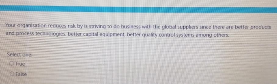 Your organisation reduces risk by is striving to do business with the global suppliers since there are better products
and process technologies, better capital equipment, better quality control systems among others.
Select one:
True
False