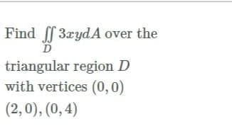 Find f 3rydA over the
triangular region D
with vertices (0,0)
(2,0), (0, 4)
