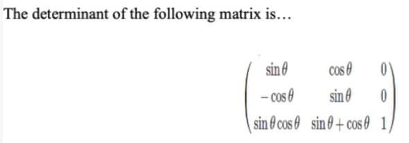 The determinant of the following matrix is...
sin 0
cos 0
- cos e
sin 0
sin & cos 0 sin0+cos e 1
