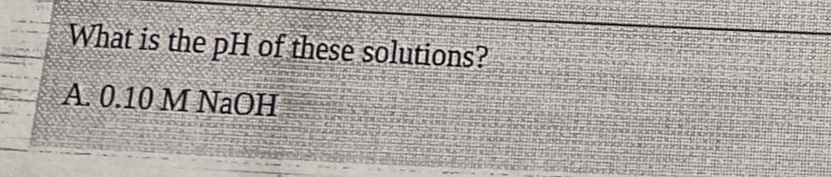 What is the pH of these solutions?
A. 0.10 M NaOH