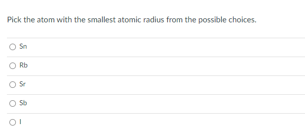 Pick the atom with the smallest atomic radius from the possible choices.
Sn
Rb
Sr
Sb
