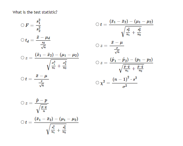 What is the test statistic?
(F1 – F2) – (41 – 42)
Ot =
OF
Ota
Oz
(71 – T2) – (H1 – 42)
Oz=
(Р, — Рә) — (рі — рә)
Oz =
V
Ot =
(n – 1)? . s²
%3D
Oz=
(T1 – E2) – (41 – H2)
O =
||
||
