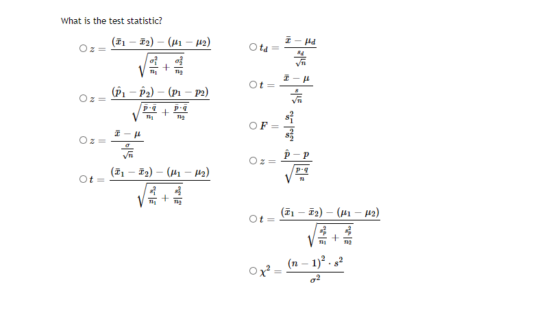 What is the test statistic?
(T1 – T2) – (41 – 42)
Ota
(P1 – P2) – (Pı – p2)
OF:
Oz =
(I1 – T2) – (H1 – H2)
Ot
(F1 – T2) – (41 – µ2)
Ot =
(n – 1)?.
+
||
