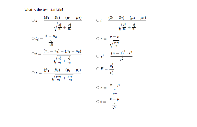 What is the test statistic?
(z1 — Т2) — (и1 — н)
(F1 – F2) – (H1 –- µ2)
Ot
V
p - p
ta
=
8d
(T1 – 72) – (H1 – 42)
Ot =
(n – 1)? . s2
o2
(Р, — Рә) — (Рі — Рә)
OF
||
||
|
IN
||
||
