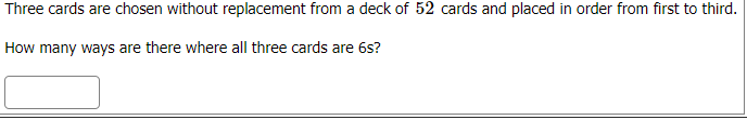 Three cards are chosen without replacement from a deck of 52 cards and placed in order from first to third.
How many ways are there where all three cards are 6s?

