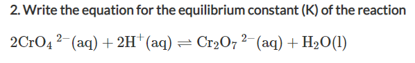 2. Write the equation for the equilibrium constant (K) of the reaction
2-
2CrO4 2- (aq) + 2H+ (aq) = Cr₂O7²- (aq) + H₂O(1)