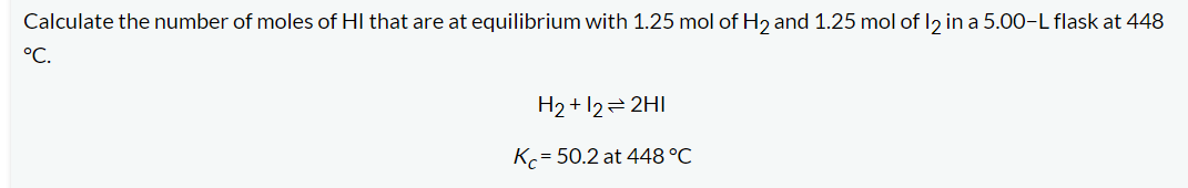 Calculate the number of moles of HI that are at equilibrium with 1.25 mol of H₂ and 1.25 mol of 12 in a 5.00-L flask at 448
°C.
H₂+12=2HI
Kc = 50.2 at 448 °C