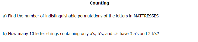 Counting
a) Find the number of indistinguishable permutations of the letters in MATTRESSES
b) How many 10 letter strings containing only a's, b's, and c's have 3 a's and 2 b's?
