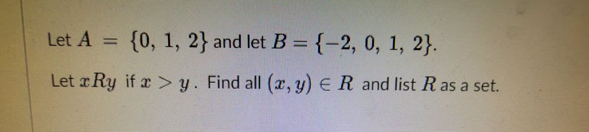 Let A =
{0, 1, 2} and let B = {-2, 0, 1, 2}.
Let r Ry if x > y. Find all (r, y) ER and list R as a set.
