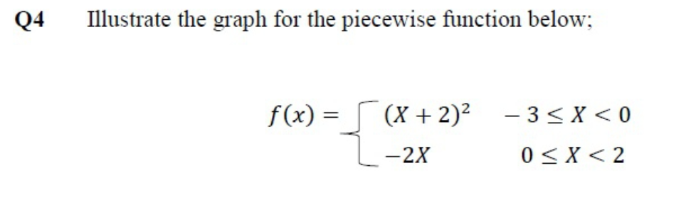 Q4
Illustrate the graph for the piecewise function below;
f(x) =
(X + 2)?
- 3<X < 0
-2X
0 < X < 2
