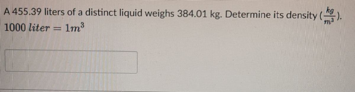 kg
A 455.39 liters of a distinct liquid weighs 384.01 kg. Determine its density ().
m3
1000 liter = 1m
