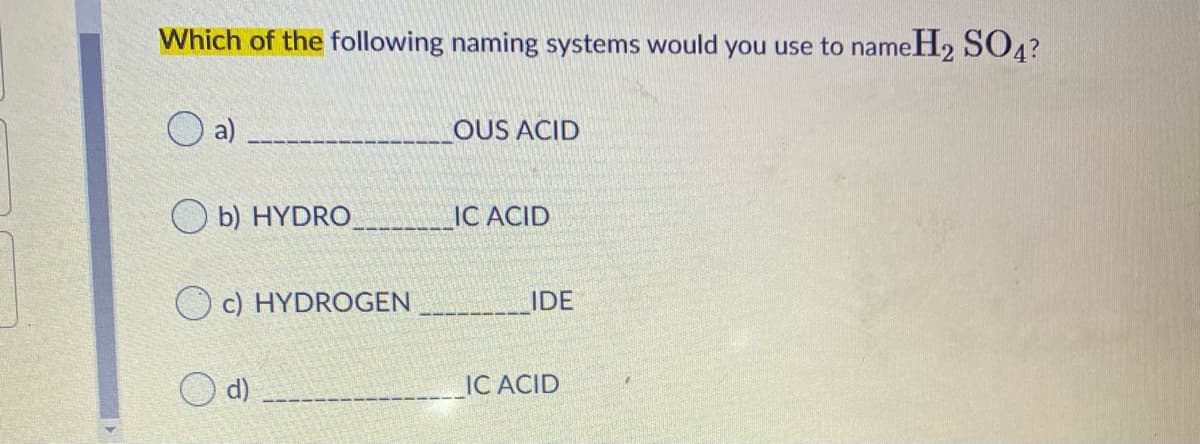 Which of the following naming systems would you use to nameH2 SO4?
a)
OUS ACID
b) HYDRO
IC ACID
O c) HYDROGEN
IDE
d)
IC ACID
