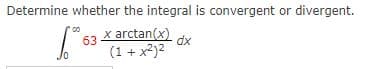 Determine whether the integral is convergent or divergent.
x arctan(x)
63
dx
(1 + x2)?
