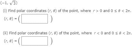 (-1, V3)
(i) Find polar coordinates (r, e) of the point, where r> 0 and 0 se < 2n.
(r, e) =
(ii) Find polar coordinates (r, e) of the point, where r<0 and 0 se < 2n.
(r, e) = |
