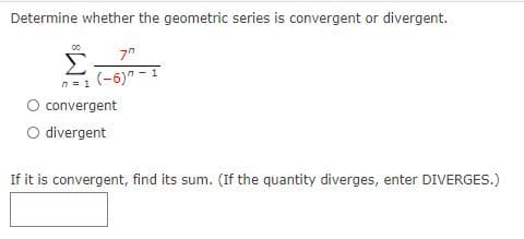 Determine whether the geometric series is convergent or divergent.
Σ
(-6)-1
n = 1
convergent
O divergent
If it is convergent, find its sum. (If the quantity diverges, enter DIVERGES.)
