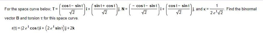 sint+ cos t
i+
cos t- sint
cost- sint
i+
cost- sint
1
Find the binormal
2 e'V2
For the space curve below, T=
j. N =
j, and K=
vector B and torsion t for this space curve.
r(t) = (2 e' cos t)i + (2e'sint)j+2k
