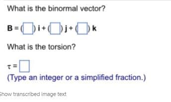 What is the binormal vector?
What is the torsion?
T=
(Type an integer or a simplified fraction.)
Show transcribed image text
