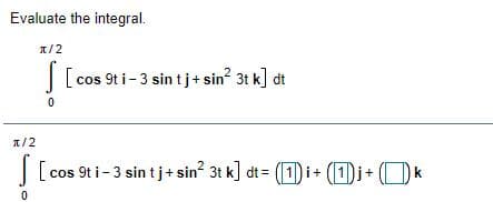 Evaluate the integral.
1/2
|[cos 9t i- 3 sintj+ sin 3t k] dt
1/2
|[ cos 9t i- 3 sin tj+ sin 3t k] dt = (1) i+ (1)j+
D
k
