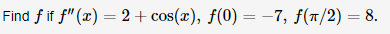 Find fif f"(x) 2+ cos(r), f(0) =-7, f(n/2) = 8.
