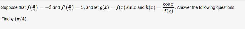 COS
. Answer the following questions
f(x)
3 and f'(
Suppose that f()
5, and let g(r)
f(x)sinr and h(x)
Find g'(T/4)
