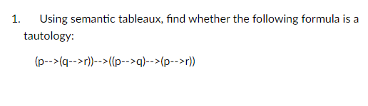 1.
Using semantic tableaux, find whether the following formula is a
tautology:
(p-->(q-->r))-->((p-->q)-->(p-->r))

