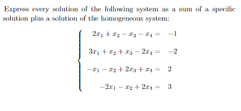 Express every solution of the following system as a sum of a specific
solution plus a solution of the homogeneous system:
2x1 + *2 – 13 – x4 =
-1
3x1 + x2 + 13 –- 2x
-2
-x1 – r2 + 2r3 + 24 =
-2r1 - x2 + 2x4 =
2.

