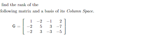 find the rank of the
following matrix and a basis of its Column Space.
1
-2
-1
2
G =
3 -7
-2
-3
-5
