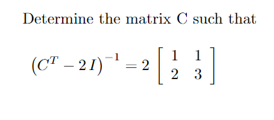Determine the matrix C such that
1 1
(C" – 21) = 2|
2 3

