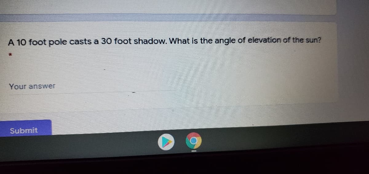 A 10 foot pole casts a 30 foot shadow. What is the angle of elevation of the sun?
Your answer
Submit
