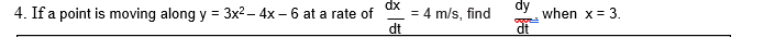 dy
dx
= 4 m/s, find
dt
4. If a point is moving along y = 3x² – 4x – 6 at a rate of
when x = 3.

