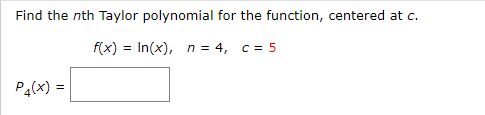 Find the nth Taylor polynomial for the function, centered at c.
f(x) = In(x), n = 4, c = 5
Pa(x) =
